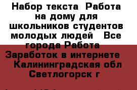 Набор текста. Работа на дому для школьников/студентов/молодых людей - Все города Работа » Заработок в интернете   . Калининградская обл.,Светлогорск г.